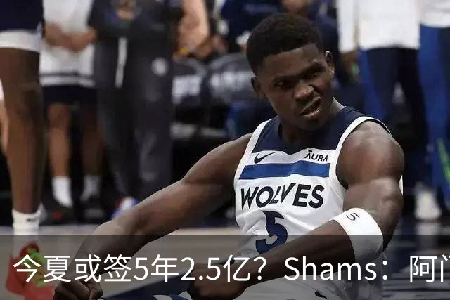 今夏或签5年2.5亿？Shams：阿门是过去一两年中火箭真正的非卖品
