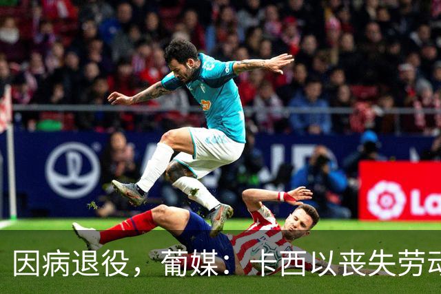 因病退役，葡媒：卡西以丧失劳动能力起诉波尔图和保险 索赔370万