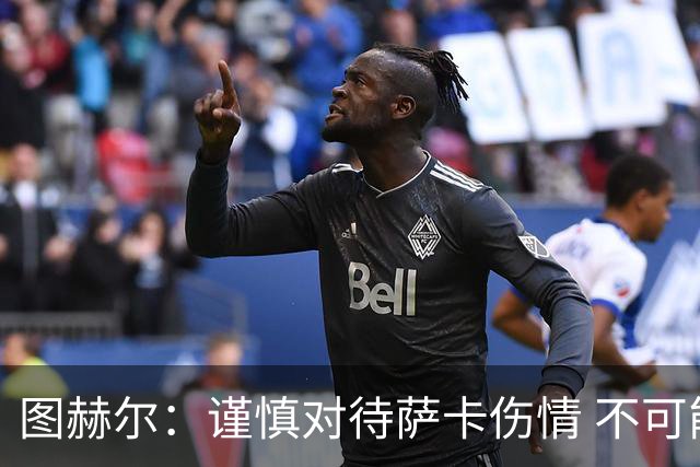 图赫尔：谨慎对待萨卡伤情 不可能每场都首发并打满全场